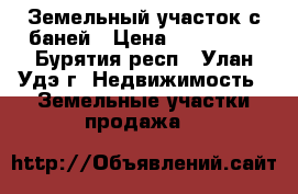Земельный участок с баней › Цена ­ 650 000 - Бурятия респ., Улан-Удэ г. Недвижимость » Земельные участки продажа   